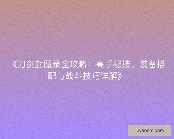 《刀剑封魔录全攻略：高手秘技、装备搭配与战斗技巧详解》