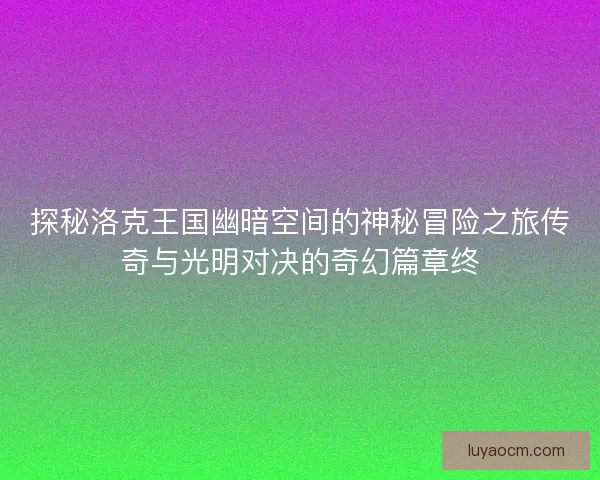 探秘洛克王国幽暗空间的神秘冒险之旅传奇与光明对决的奇幻篇章终