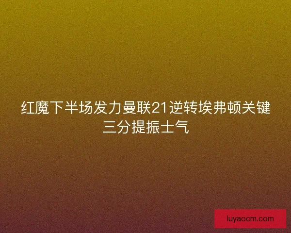 红魔下半场发力曼联21逆转埃弗顿关键三分提振士气