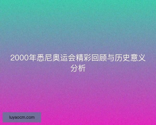 2000年悉尼奥运会精彩回顾与历史意义分析