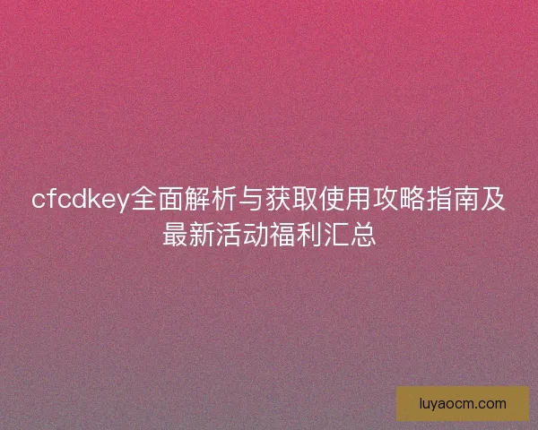 cfcdkey全面解析与获取使用攻略指南及最新活动福利汇总 cfcdkey全面解析与获取使用攻略指南及最新活动福利汇总
