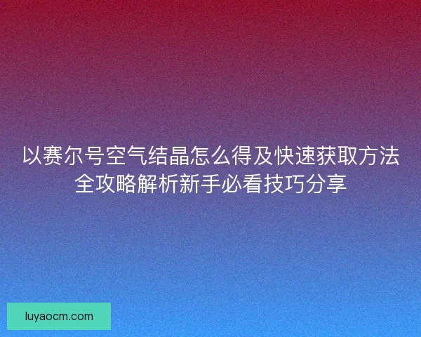 以赛尔号空气结晶怎么得及快速获取方法全攻略解析新手必看技巧分享