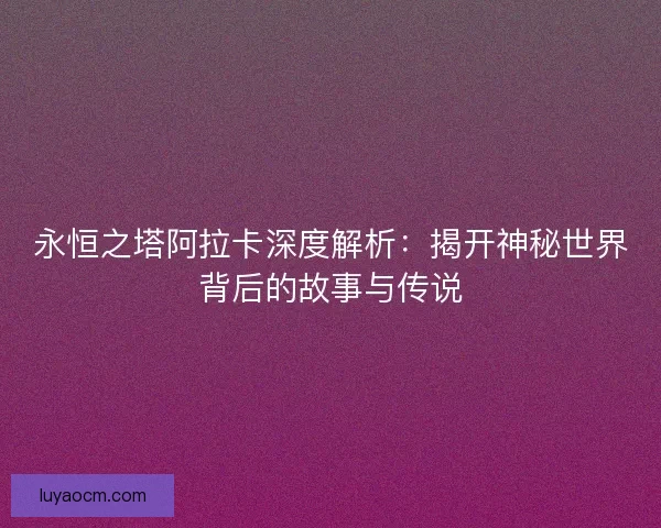 永恒之塔阿拉卡深度解析:揭开神秘世界背后的故事与传说 永恒之塔阿拉卡深度解析:揭开神秘世界背后的故事与传说