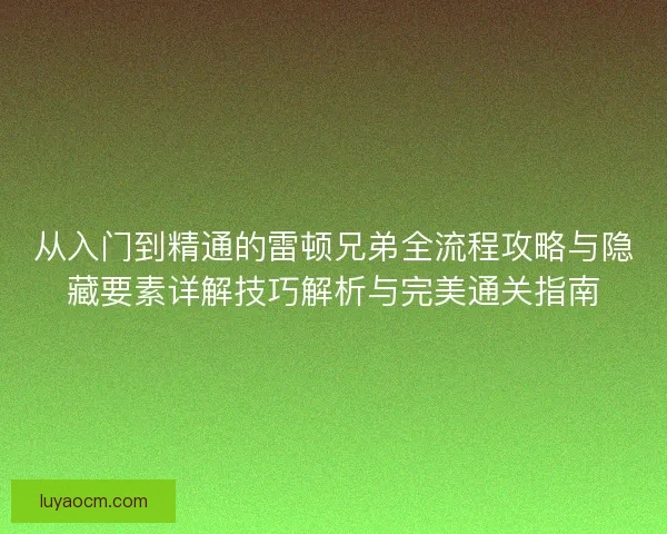 从入门到精通的雷顿兄弟全流程攻略与隐藏要素详解技巧解析与完美通关指南