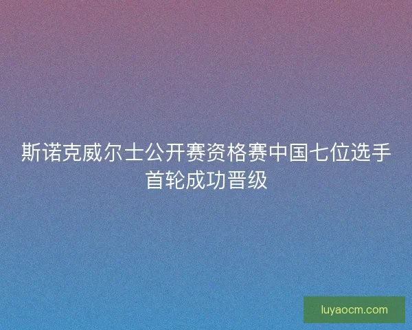 斯诺克威尔士公开赛资格赛中国七位选手首轮成功晋级