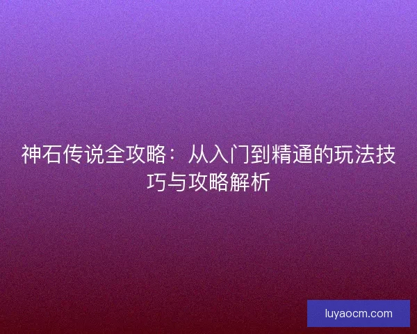 神石传说全攻略:从入门到精通的玩法技巧与攻略解析 神石传说全攻略:从入门到精通的玩法技巧与攻略解析