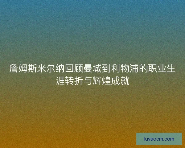 詹姆斯米尔纳回顾曼城到利物浦的职业生涯转折与辉煌成就