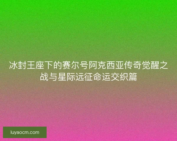 冰封王座下的赛尔号阿克西亚传奇觉醒之战与星际远征命运交织篇