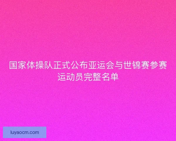 国家体操队正式公布亚运会与世锦赛参赛运动员完整名单