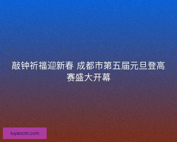 敲钟祈福迎新春 成都市第五届元旦登高赛盛大开幕