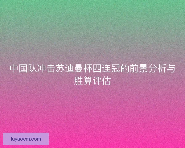 中国队冲击苏迪曼杯四连冠的前景分析与胜算评估