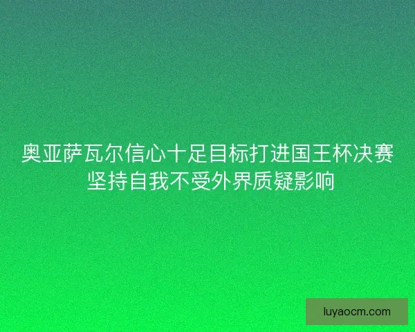 奥亚萨瓦尔信心十足目标打进国王杯决赛 坚持自我不受外界质疑影响