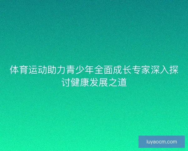 体育运动助力青少年全面成长专家深入探讨健康发展之道