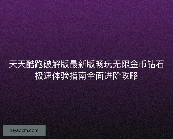 天天酷跑破解版最新版畅玩无限金币钻石极速体验指南全面进阶攻略