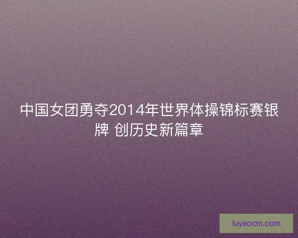 中国女团勇夺2014年世界体操锦标赛银牌 创历史新篇章
