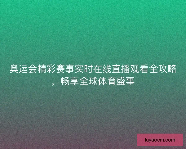 奥运会精彩赛事实时在线直播观看全攻略,畅享全球体育盛事 奥运会精彩赛事实时在线直播观看全攻略,畅享全球体育盛事