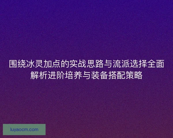 围绕冰灵加点的实战思路与流派选择全面解析进阶培养与装备搭配策略
