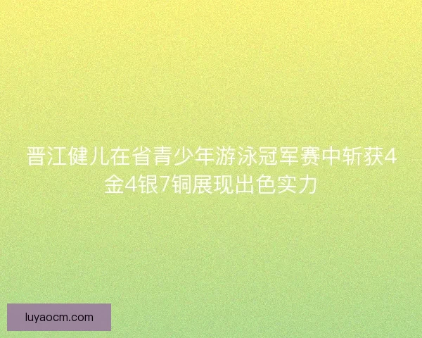 晋江健儿在省青少年游泳冠军赛中斩获4金4银7铜展现出色实力 晋江健儿在省青少年游泳冠军赛中斩获4金4银7铜展现出色实力
