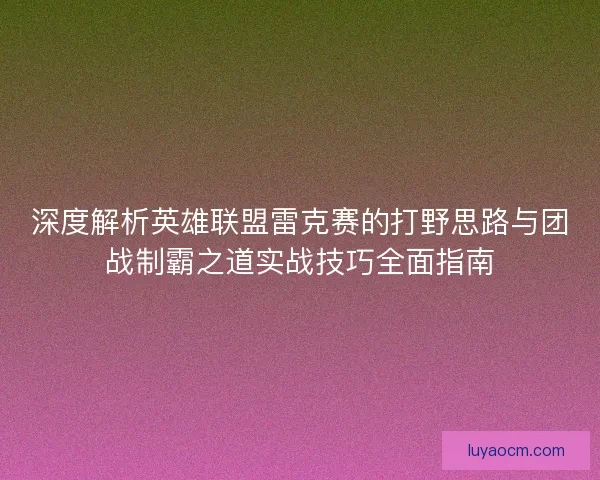 深度解析英雄联盟雷克赛的打野思路与团战制霸之道实战技巧全面指南 深度解析英雄联盟雷克赛的打野思路与团战制霸之道实战技巧全面指南