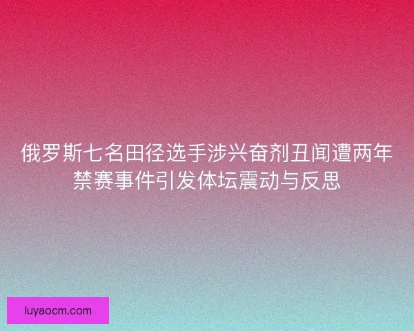 俄罗斯七名田径选手涉兴奋剂丑闻遭两年禁赛事件引发体坛震动与反思