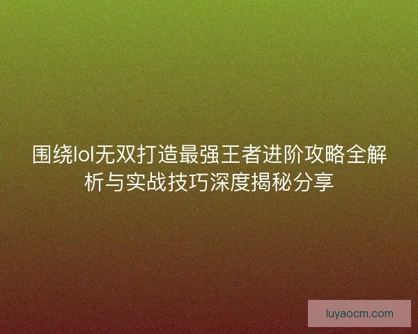 围绕lol无双打造最强王者进阶攻略全解析与实战技巧深度揭秘分享
