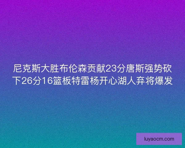 尼克斯大胜布伦森贡献23分唐斯强势砍下26分16篮板特雷杨开心湖人弃将爆发
