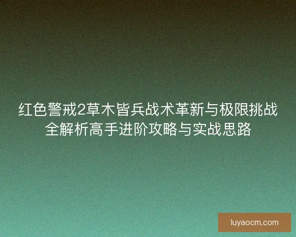 红色警戒2草木皆兵战术革新与极限挑战全解析高手进阶攻略与实战思路