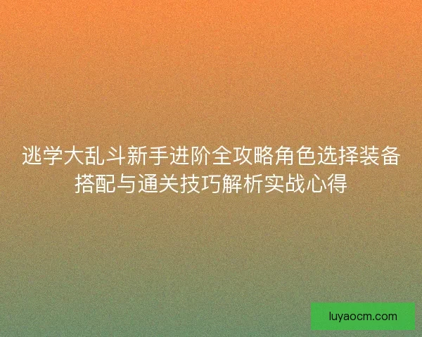 逃学大乱斗新手进阶全攻略角色选择装备搭配与通关技巧解析实战心得