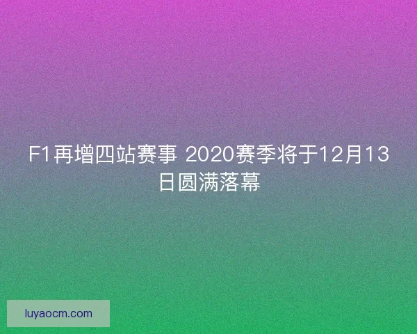 F1再增四站赛事 2020赛季将于12月13日圆满落幕