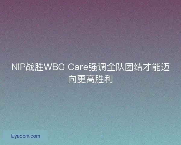 NIP战胜WBG Care强调全队团结才能迈向更高胜利