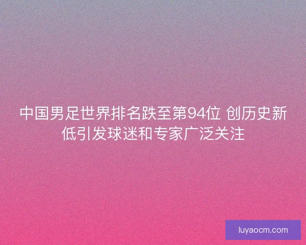 中国男足世界排名跌至第94位 创历史新低引发球迷和专家广泛关注