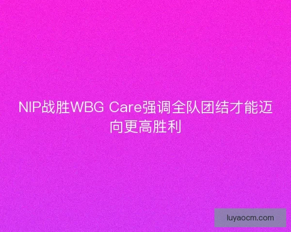 NIP战胜WBG Care强调全队团结才能迈向更高胜利 NIP战胜WBG Care强调全队团结才能迈向更高胜利