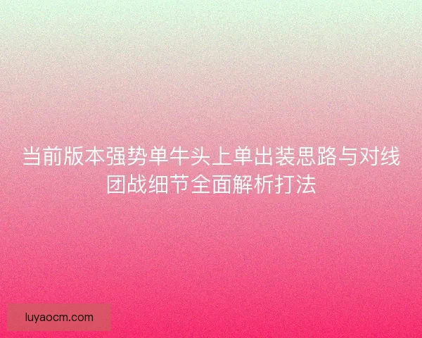 当前版本强势单牛头上单出装思路与对线团战细节全面解析打法 当前版本强势单牛头上单出装思路与对线团战细节全面解析打法